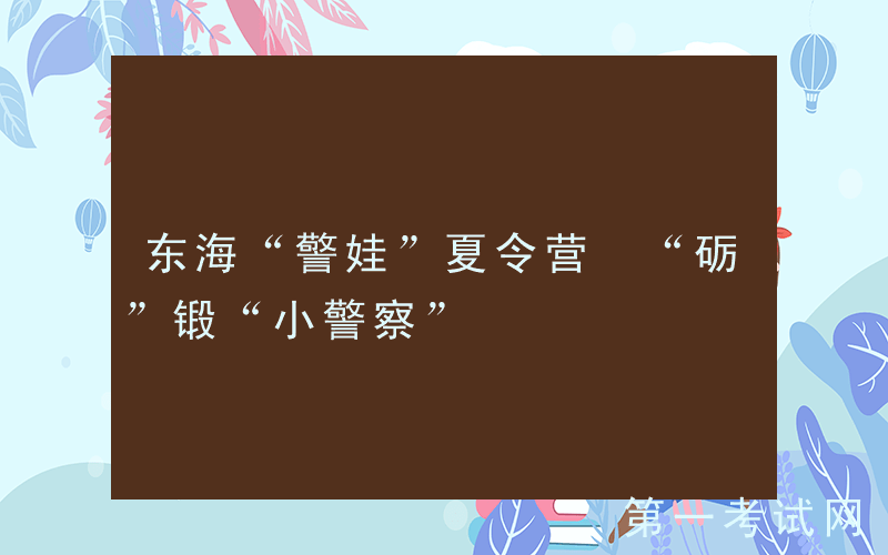 东海“警娃”夏令营 “砺”锻“小警察”
