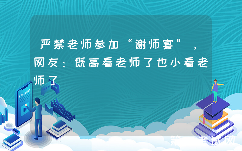 严禁老师参加“谢师宴”，网友：既高看老师了也小看老师了