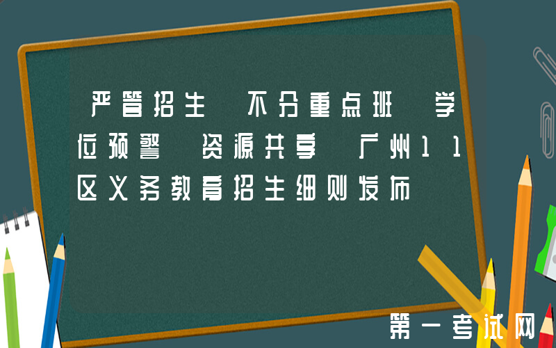 严管招生 不分重点班 学位预警 资源共享 广州11区义务教育招生细则发布