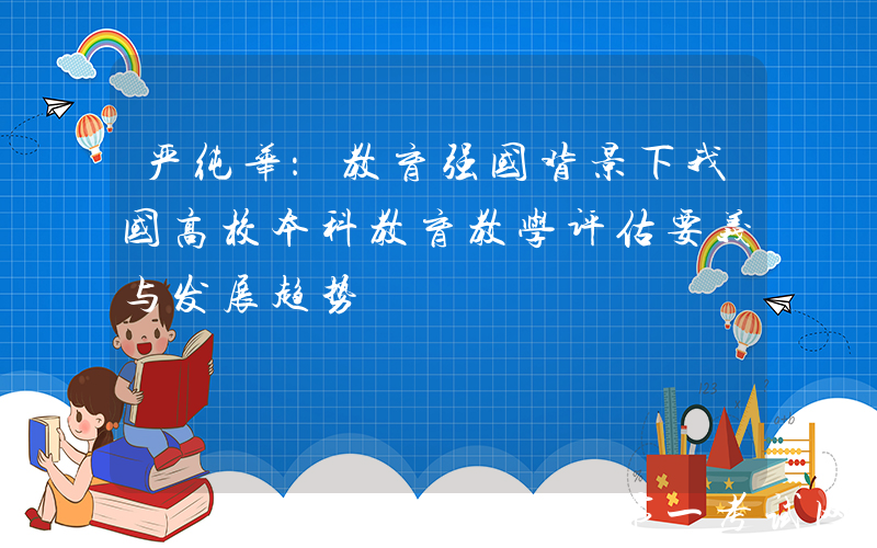 严纯华：教育强国背景下我国高校本科教育教学评估要义与发展趋势
