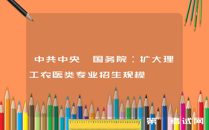 中共中央、国务院：扩大理工农医类专业招生规模