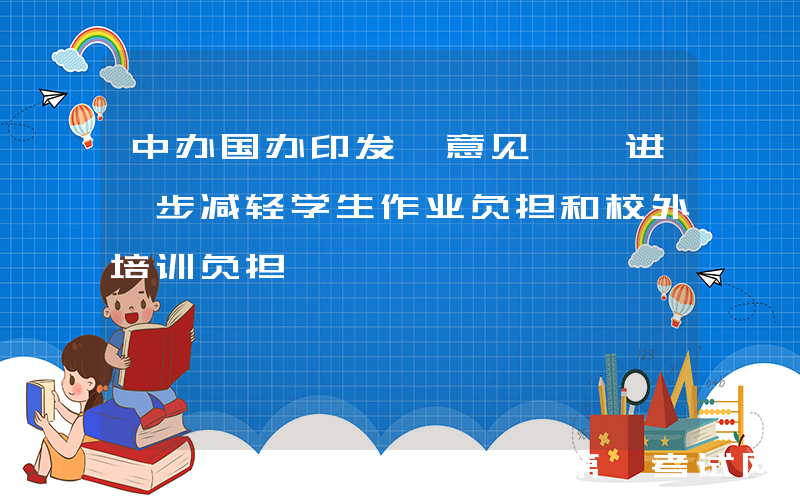 中办国办印发《意见》 进一步减轻学生作业负担和校外培训负担