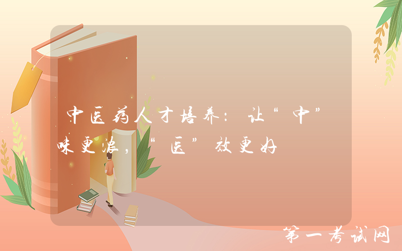 中医药人才培养：让“中”味更浓，“医”效更好