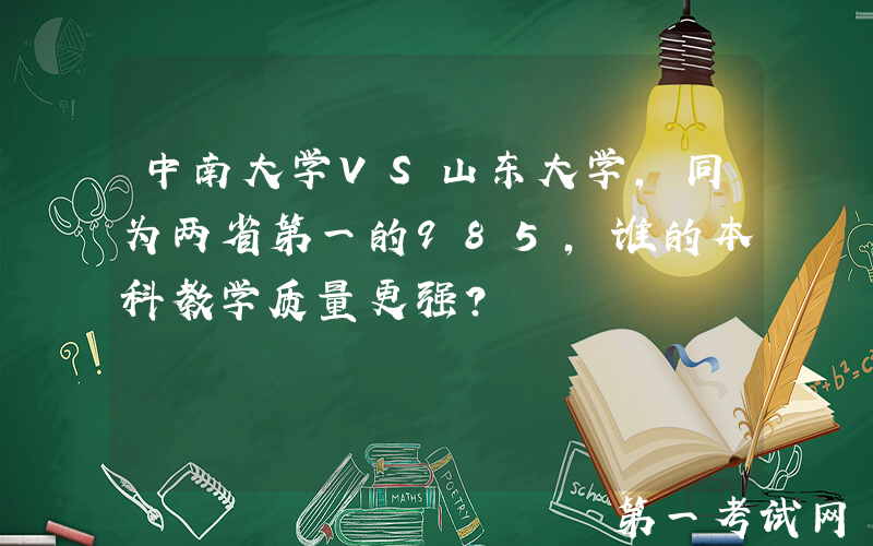 中南大学VS山东大学，同为两省第一的985，谁的本科教学质量更强？