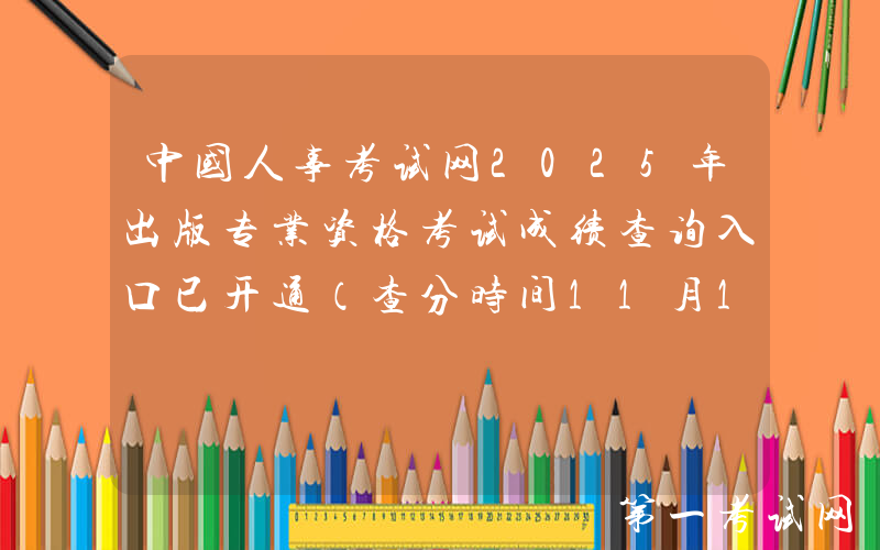 中国人事考试网2025年出版专业资格考试成绩查询入口已开通（查分时间11月13日起）