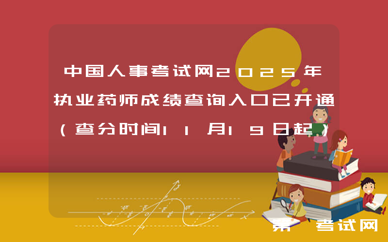 中国人事考试网2025年执业药师成绩查询入口已开通（查分时间11月19日起）