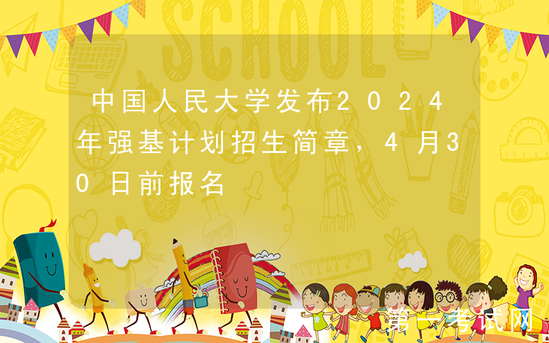 中国人民大学发布2024年强基计划招生简章，4月30日前报名