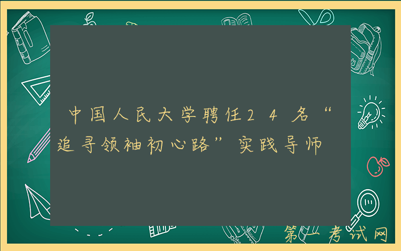 中国人民大学聘任24名“追寻领袖初心路”实践导师
