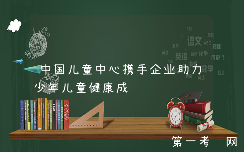 中国儿童中心携手企业助力少年儿童健康成长