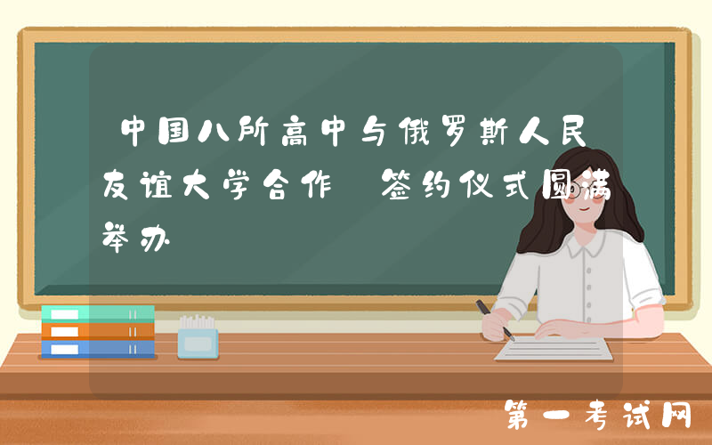 中国八所高中与俄罗斯人民友谊大学合作 签约仪式圆满举办