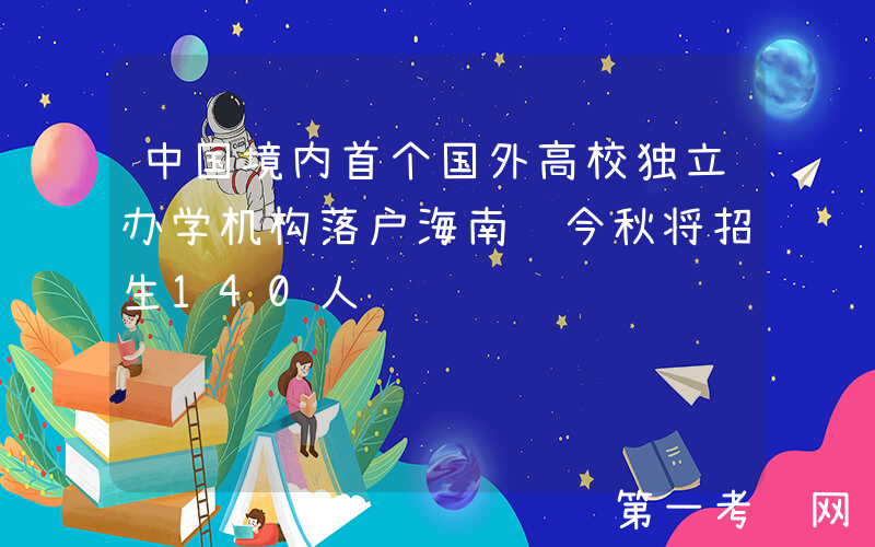 中国境内首个国外高校独立办学机构落户海南 今秋将招生140人