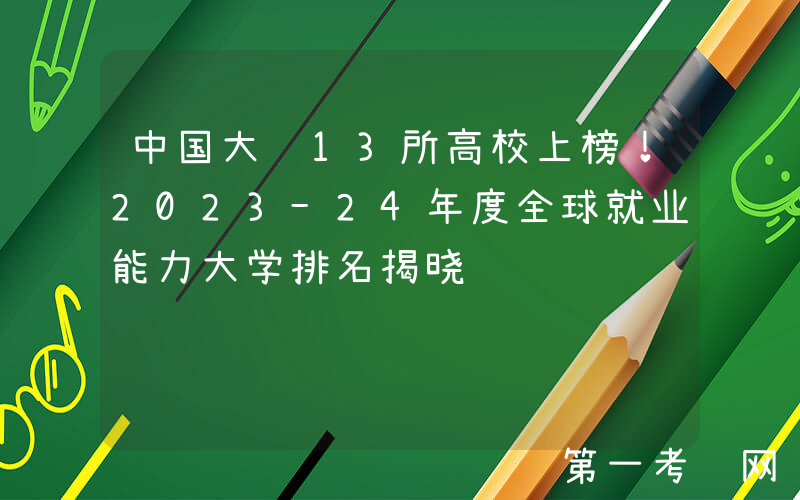中国大陆13所高校上榜！2023-24年度全球就业能力大学排名揭晓
