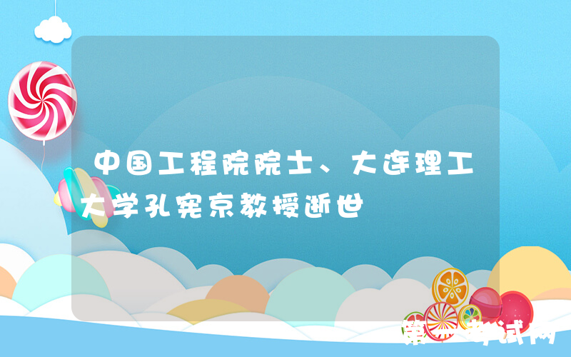 中国工程院院士、大连理工大学孔宪京教授逝世