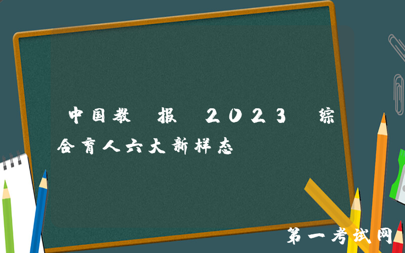 中国教师报：2023，综合育人六大新样态