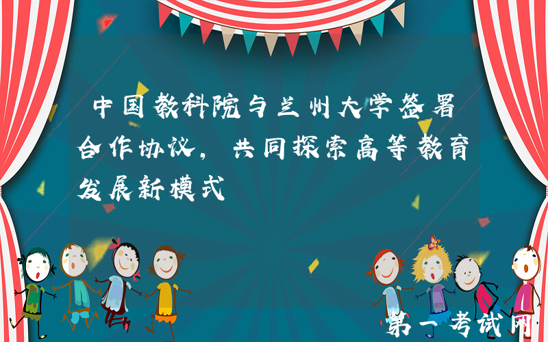 中国教科院与兰州大学签署合作协议，共同探索高等教育发展新模式