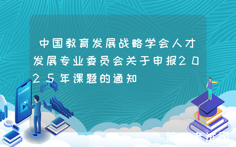 中国教育发展战略学会人才发展专业委员会关于申报2025年课题的通知