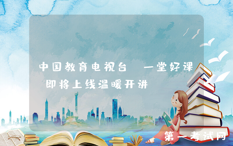 中国教育电视台《一堂好课》即将上线温暖开讲
