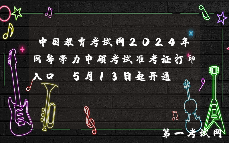 中国教育考试网2024年同等学力申硕考试准考证打印入口（5月13日起开通）