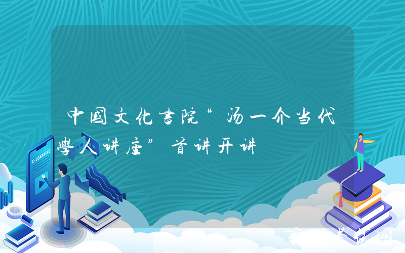 中国文化书院“汤一介当代学人讲座”首讲开讲