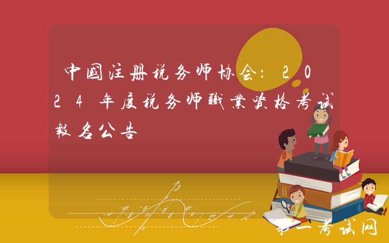 中国注册税务师协会：2024年度税务师职业资格考试报名公告