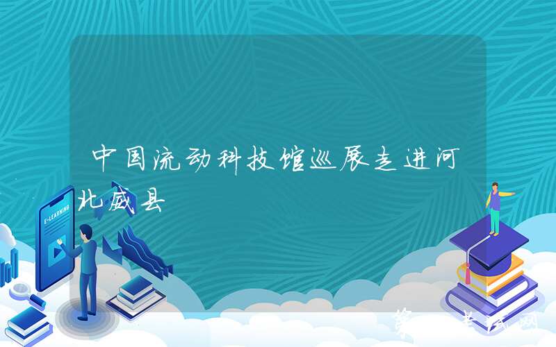 中国流动科技馆巡展走进河北威县