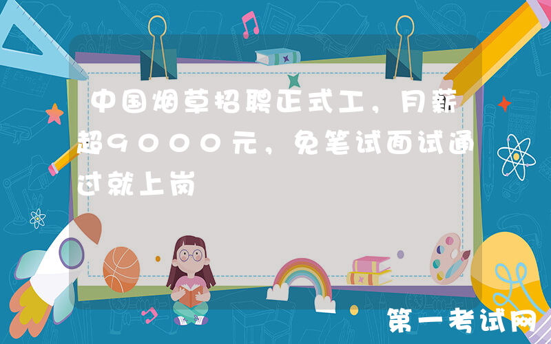 中国烟草招聘正式工，月薪超9000元，免笔试面试通过就上岗