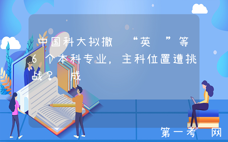 中国科大拟撤销“英语”等6个本科专业，主科位置遭挑战？赞成