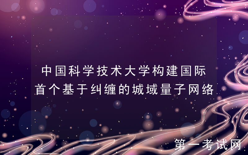 中国科学技术大学构建国际首个基于纠缠的城域量子网络