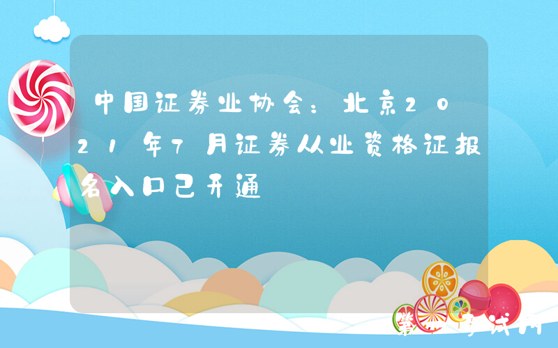 中国证券业协会：北京2021年7月证券从业资格证报名入口已开通