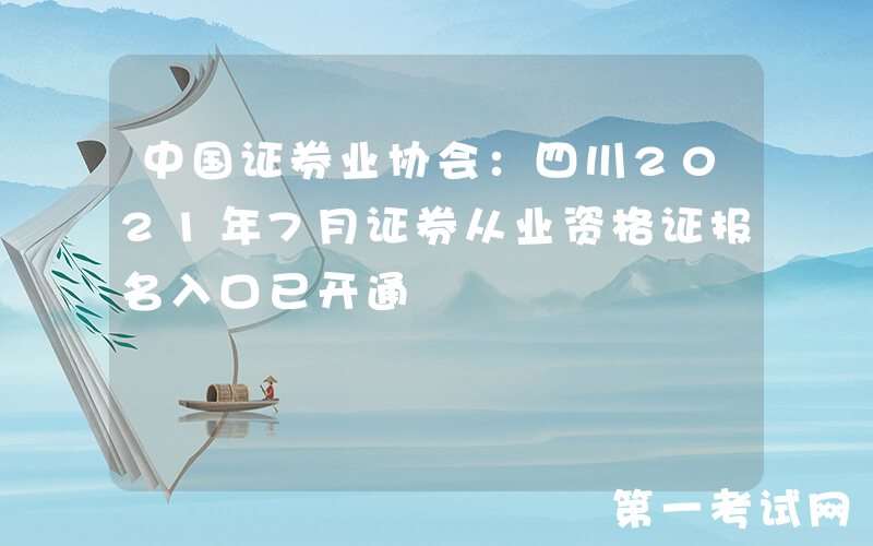 中国证券业协会：四川2021年7月证券从业资格证报名入口已开通