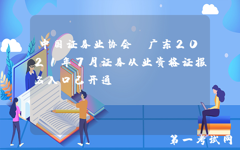 中国证券业协会：广东2021年7月证券从业资格证报名入口已开通