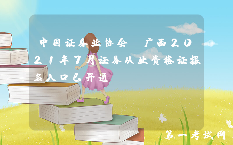 中国证券业协会：广西2021年7月证券从业资格证报名入口已开通