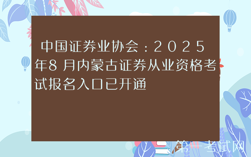 中国证券业协会：2025年8月内蒙古证券从业资格考试报名入口已开通