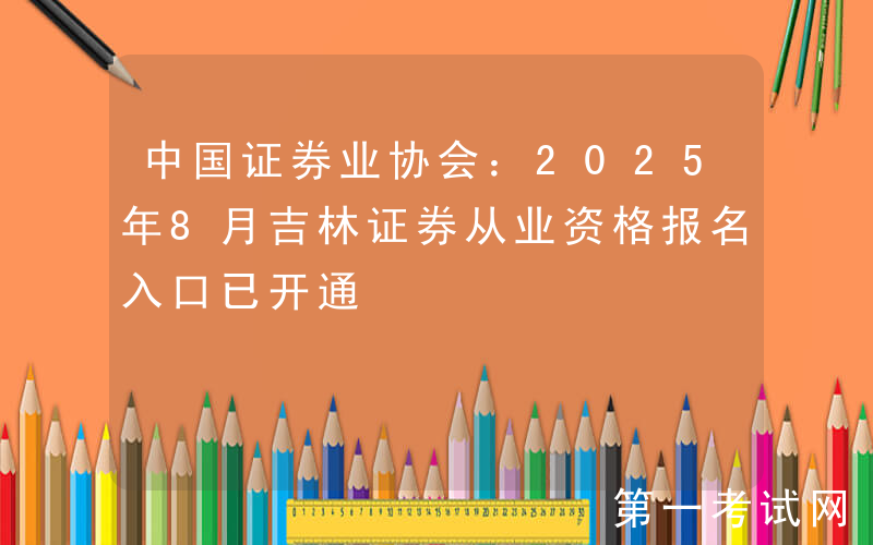 中国证券业协会：2025年8月吉林证券从业资格报名入口已开通