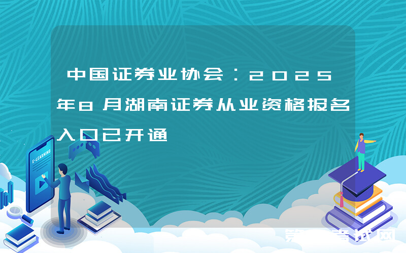中国证券业协会：2025年8月湖南证券从业资格报名入口已开通