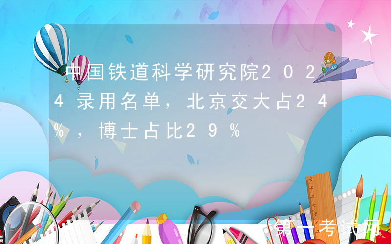 中国铁道科学研究院2024录用名单，北京交大占24%，博士占比29%