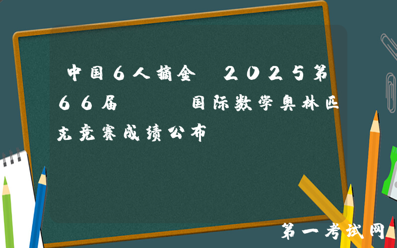 中国6人摘金，2025第66届IMO国际数学奥林匹克竞赛成绩公布！