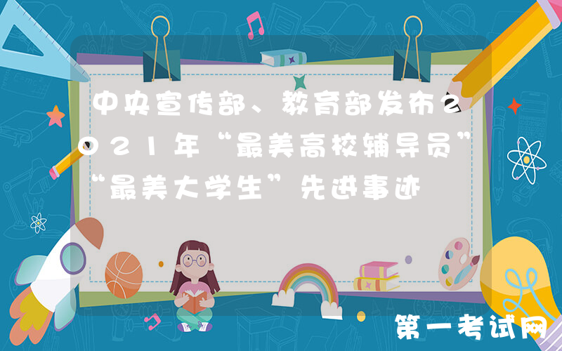 中央宣传部、教育部发布2021年“最美高校辅导员”“最美大学生”先进事迹