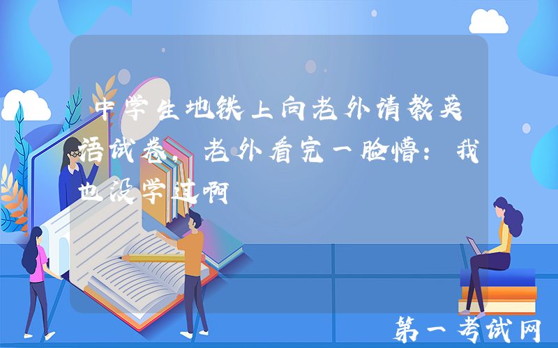 中学生地铁上向老外请教英语试卷，老外看完一脸懵：我也没学过啊