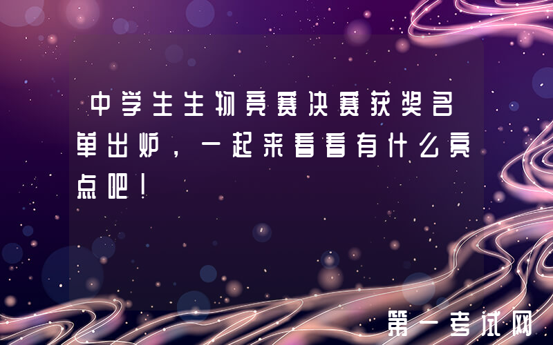 中学生生物竞赛决赛获奖名单出炉，一起来看看有什么亮点吧！