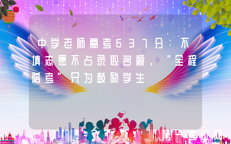 中学老师高考637分：不填志愿不占录取名额，“全程陪考”只为鼓励学生