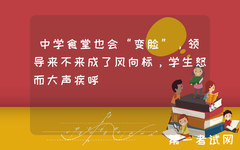 中学食堂也会“变脸”，领导来不来成了风向标，学生怒而大声疾呼