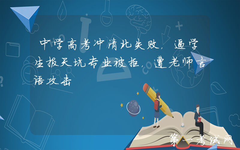 中学高考冲清北失败，逼学生报天坑专业被拒，遭老师言语攻击