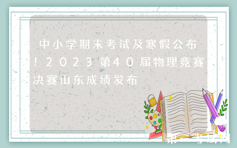 中小学期末考试及寒假公布！2023第40届物理竞赛决赛山东成绩发布