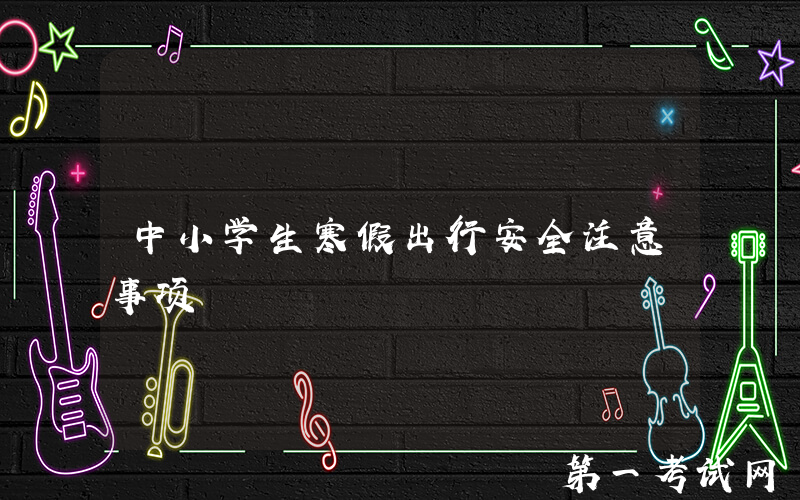 中小学生寒假出行安全注意事项