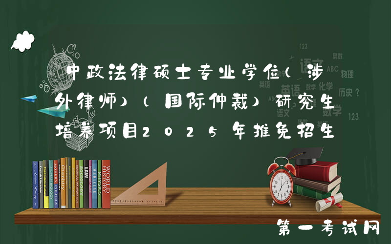 中政法律硕士专业学位（涉外律师）（国际仲裁）研究生培养项目2025年推免招生
