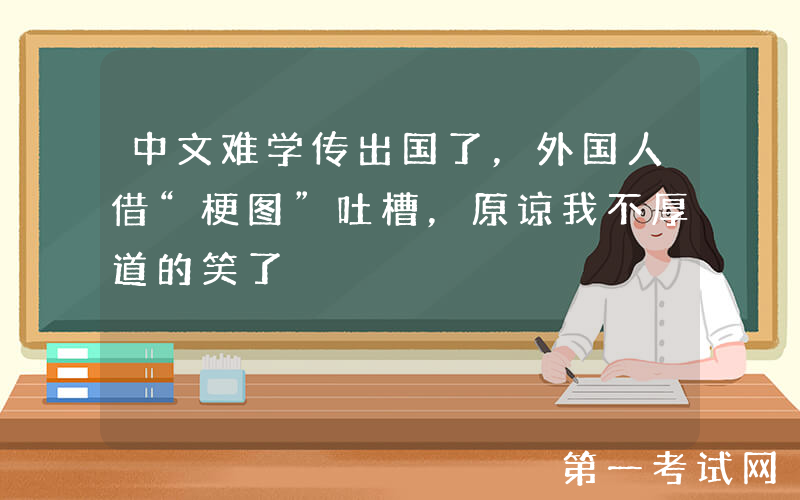 中文难学传出国了，外国人借“梗图”吐槽，原谅我不厚道的笑了