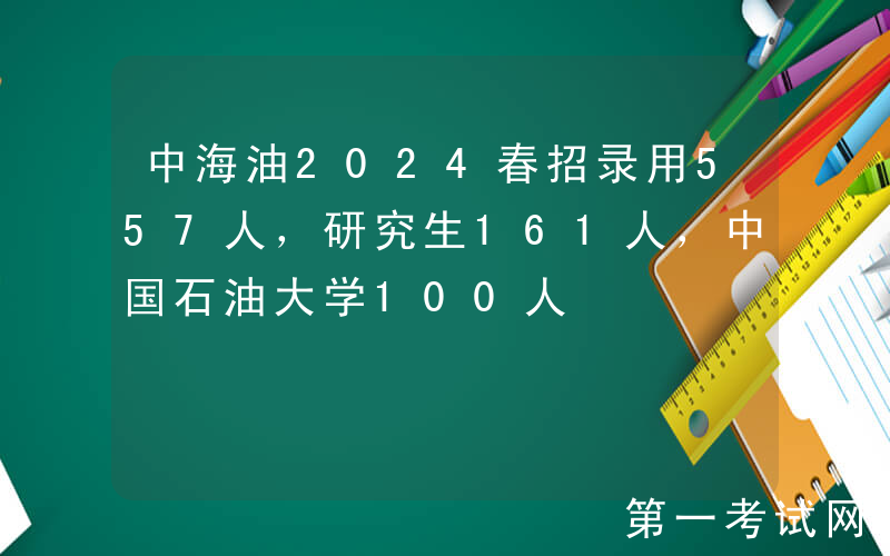 中海油2024春招录用557人，研究生161人，中国石油大学100人