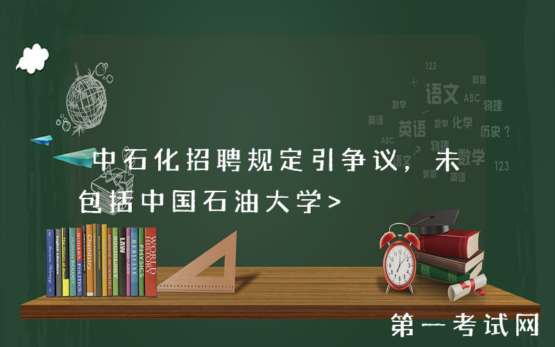 中石化招聘规定引争议，未包括中国石油大学