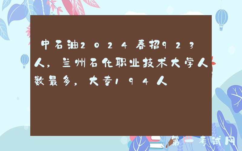 中石油2024春招923人，兰州石化职业技术大学人数最多，大专194人